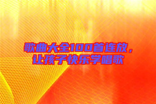 歌曲大全100首連放，讓孩子快樂學唱歌