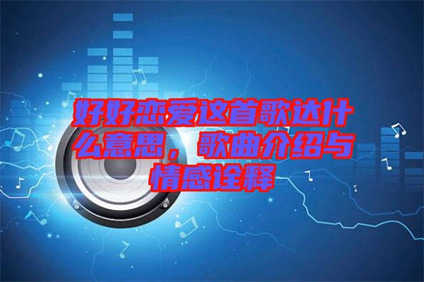 好好戀愛這首歌達(dá)什么意思，歌曲介紹與情感詮釋