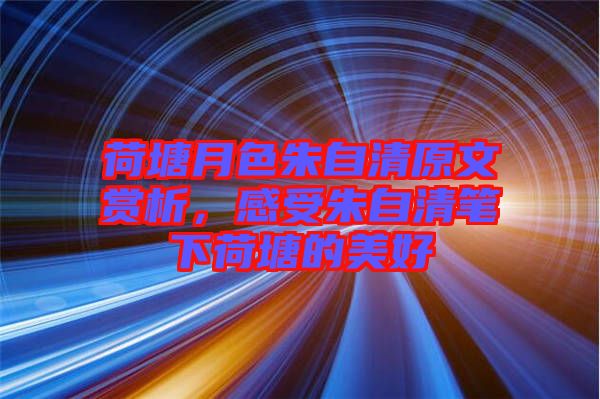荷塘月色朱自清原文賞析，感受朱自清筆下荷塘的美好