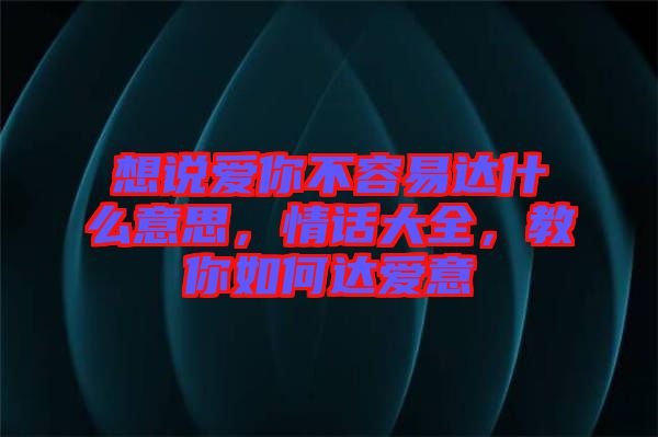 想說(shuō)愛(ài)你不容易達(dá)什么意思，情話大全，教你如何達(dá)愛(ài)意