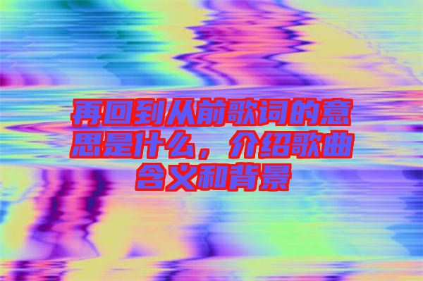 再回到從前歌詞的意思是什么，介紹歌曲含義和背景