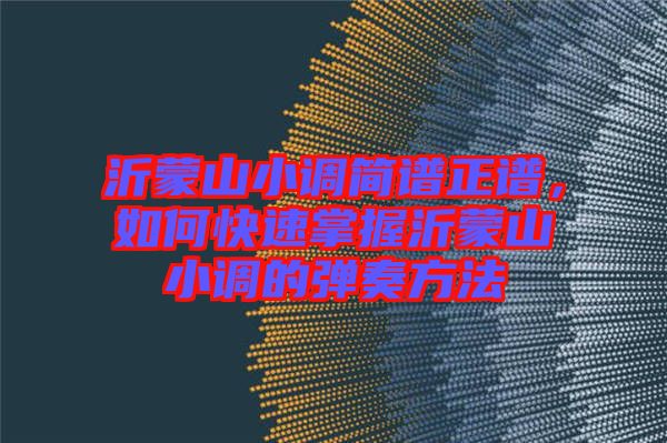 沂蒙山小調(diào)簡(jiǎn)譜正譜，如何快速掌握沂蒙山小調(diào)的彈奏方法