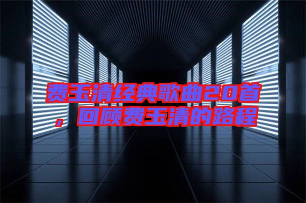 費(fèi)玉清經(jīng)典歌曲20首，回顧費(fèi)玉清的路程