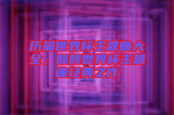 歷屆世界杯主題曲大全，回顧世界杯主題曲經(jīng)典之作