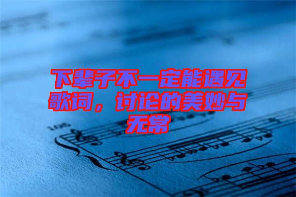 下輩子不一定能遇見歌詞，討論的美妙與無常