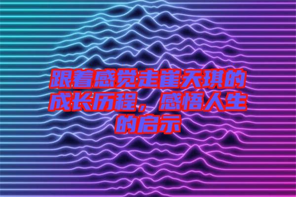 跟著感覺走崔天琪的成長歷程，感悟人生的啟示