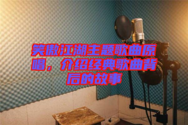 笑傲江湖主題歌曲原唱，介紹經(jīng)典歌曲背后的故事