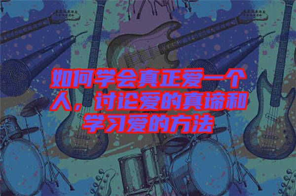 如何學(xué)會(huì)真正愛一個(gè)人，討論愛的真諦和學(xué)習(xí)愛的方法