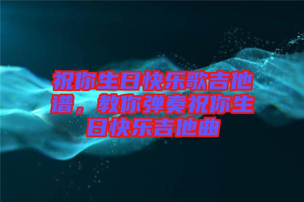 祝你生日快樂歌吉他譜，教你彈奏祝你生日快樂吉他曲
