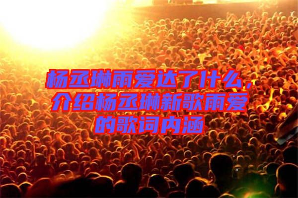 楊丞琳雨愛達了什么，介紹楊丞琳新歌雨愛的歌詞內(nèi)涵