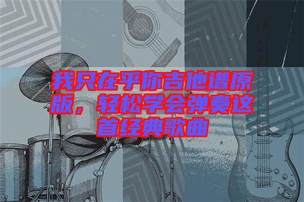 我只在乎你吉他譜原版，輕松學(xué)會(huì)彈奏這首經(jīng)典歌曲