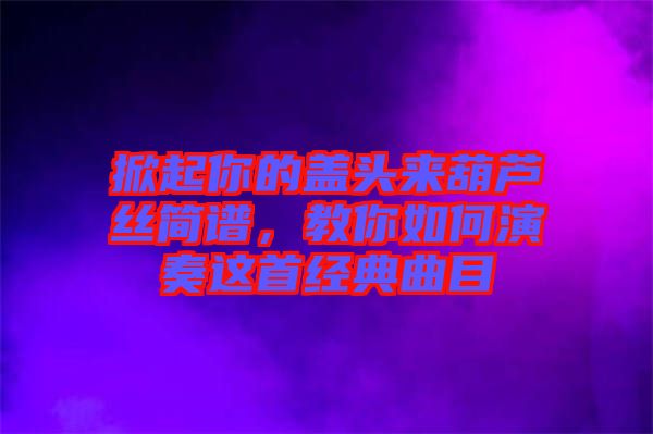 掀起你的蓋頭來葫蘆絲簡(jiǎn)譜，教你如何演奏這首經(jīng)典曲目