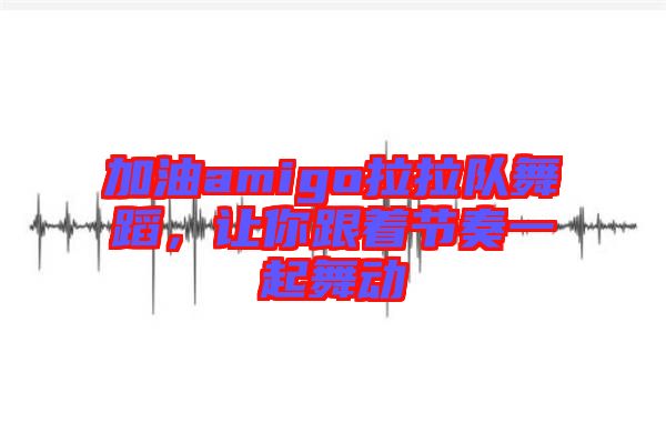 加油amigo拉拉隊(duì)舞蹈，讓你跟著節(jié)奏一起舞動(dòng)
