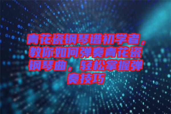 青花瓷鋼琴譜初學(xué)者，教你如何彈奏青花瓷鋼琴曲，輕松掌握彈奏技巧