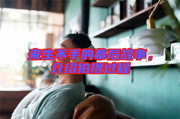 來生不手的幕后故事，介紹拍攝過程