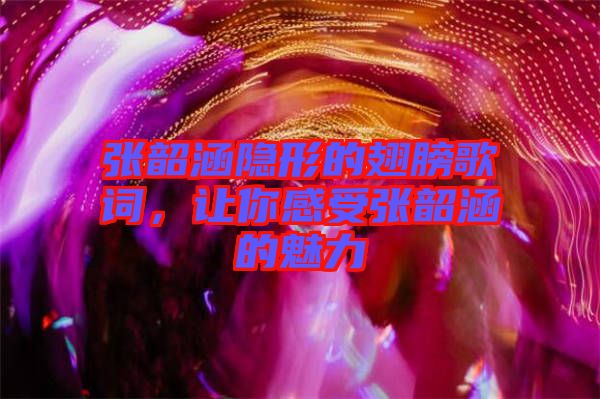 張韶涵隱形的翅膀歌詞，讓你感受張韶涵的魅力