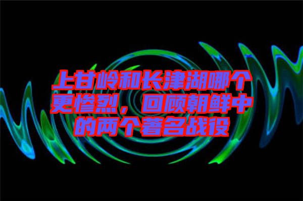 上甘嶺和長(zhǎng)津湖哪個(gè)更慘烈，回顧朝鮮中的兩個(gè)著名戰(zhàn)役