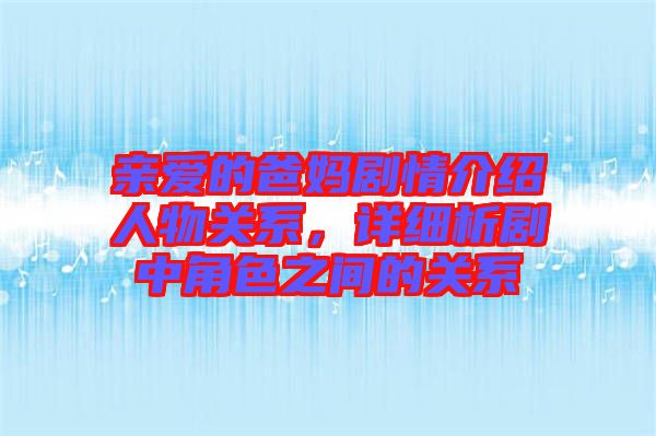 親愛(ài)的爸媽劇情介紹人物關(guān)系，詳細(xì)析劇中角色之間的關(guān)系