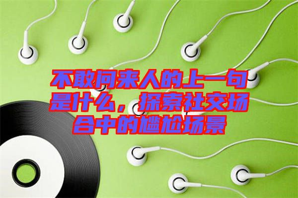 不敢問來人的上一句是什么，探索社交場合中的尷尬場景