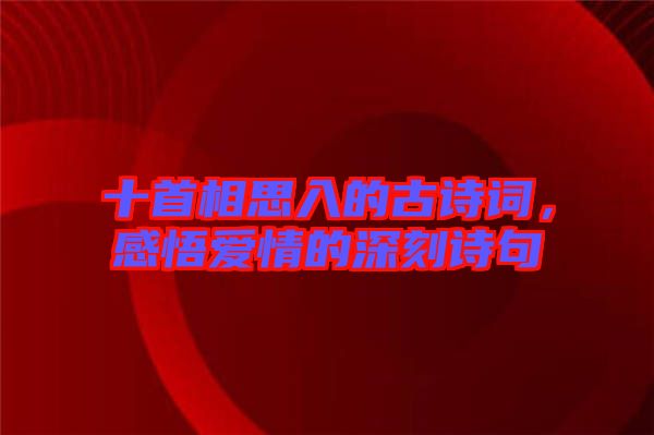 十首相思入的古詩詞，感悟愛情的深刻詩句