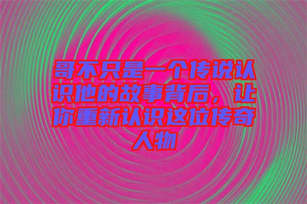 哥不只是一個(gè)傳說(shuō)認(rèn)識(shí)他的故事背后，讓你重新認(rèn)識(shí)這位傳奇人物