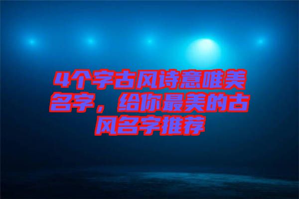 4個(gè)字古風(fēng)詩(shī)意唯美名字，給你最美的古風(fēng)名字推薦