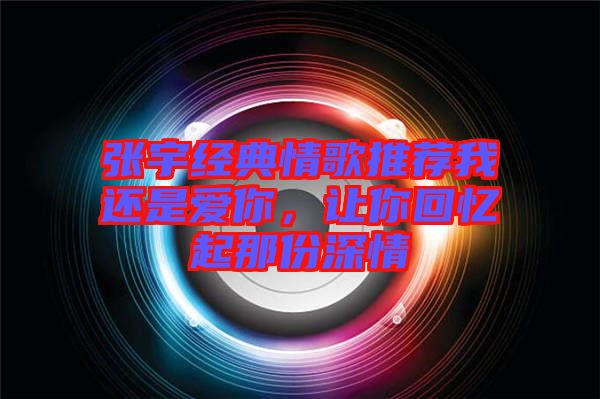 張宇經(jīng)典情歌推薦我還是愛你，讓你回憶起那份深情