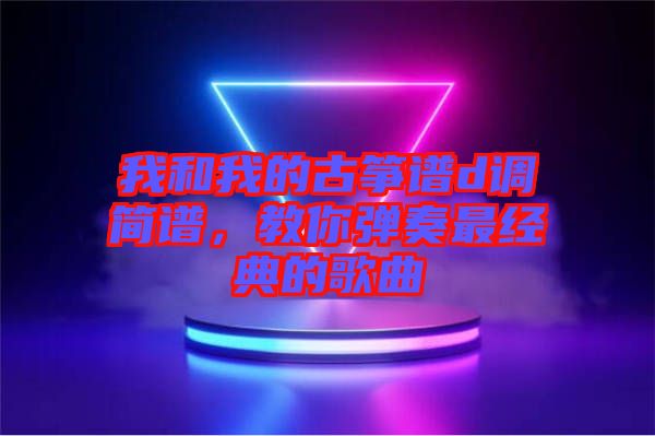 我和我的古箏譜d調(diào)簡(jiǎn)譜，教你彈奏最經(jīng)典的歌曲
