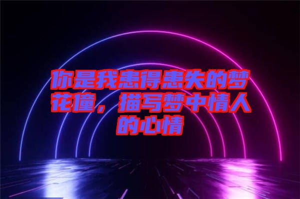 你是我患得患失的夢(mèng)花僮，描寫夢(mèng)中情人的心情