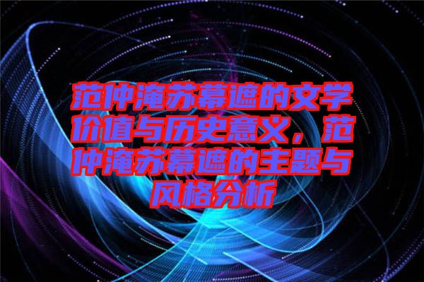 范仲淹蘇幕遮的文學價值與歷史意義，范仲淹蘇幕遮的主題與風格分析