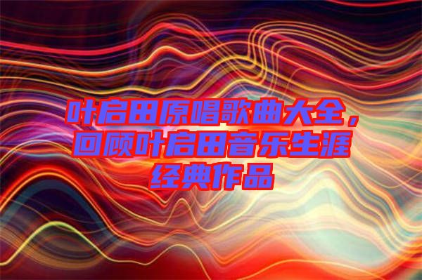 葉啟田原唱歌曲大全，回顧葉啟田音樂生涯經典作品