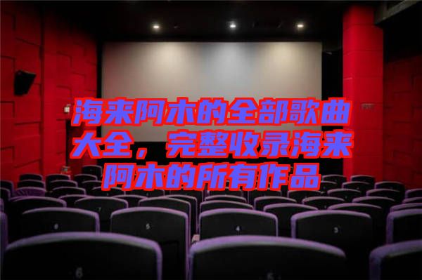 海來阿木的全部歌曲大全，完整收錄海來阿木的所有作品