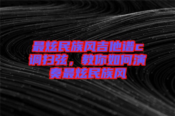 最炫民族風(fēng)吉他譜c調(diào)掃弦，教你如何演奏最炫民族風(fēng)