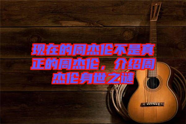 現(xiàn)在的周杰倫不是真正的周杰倫，介紹周杰倫身世之謎