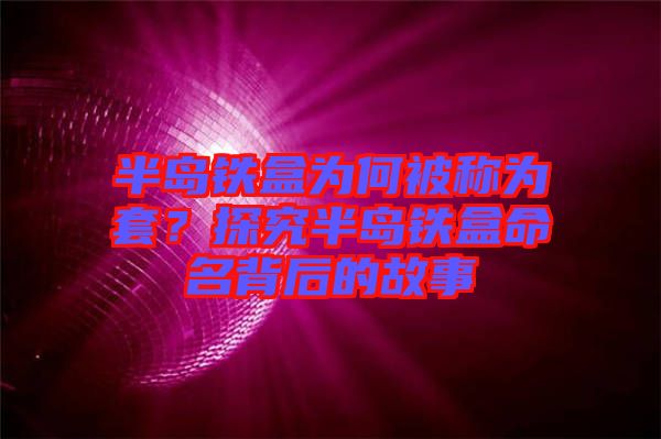 半島鐵盒為何被稱(chēng)為套？探究半島鐵盒命名背后的故事