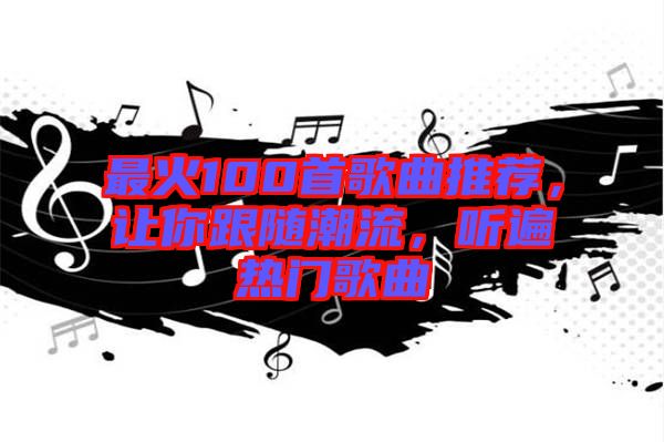 最火100首歌曲推薦，讓你跟隨潮流，聽遍熱門歌曲