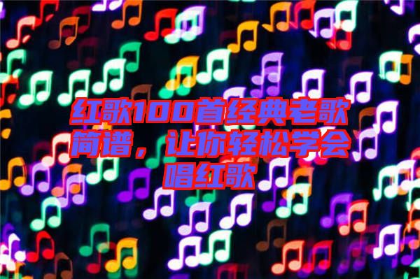 紅歌100首經(jīng)典老歌簡譜，讓你輕松學(xué)會唱紅歌
