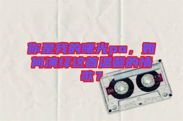 你是我的曙光po，如何演繹這首溫馨的情歌？