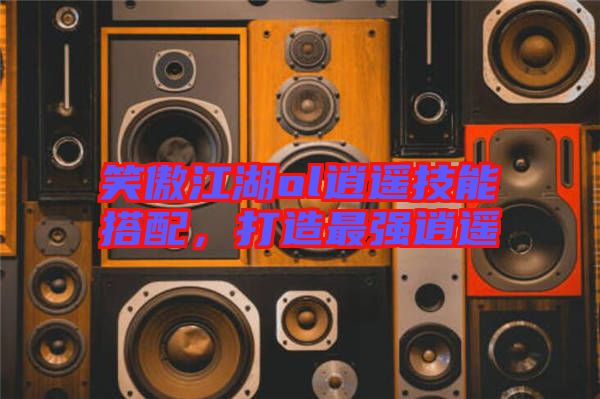 笑傲江湖ol逍遙技能搭配，打造最強(qiáng)逍遙
