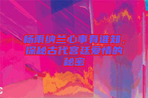 楊雨納蘭心事有誰知，探秘古代宮廷愛情的秘密