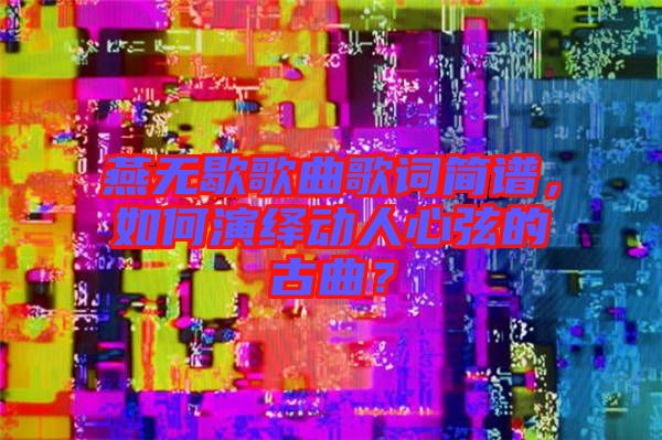燕無歇歌曲歌詞簡譜，如何演繹動人心弦的古曲？
