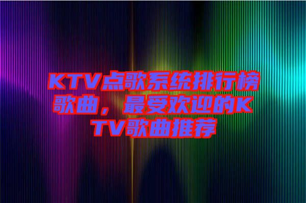KTV點(diǎn)歌系統(tǒng)排行榜歌曲，最受歡迎的KTV歌曲推薦