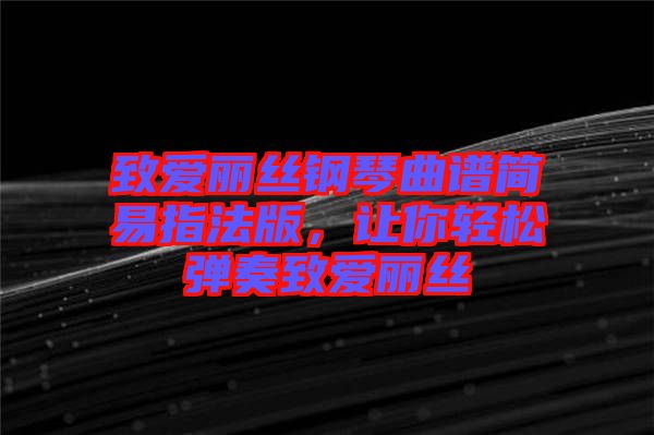 致愛麗絲鋼琴曲譜簡易指法版，讓你輕松彈奏致愛麗絲
