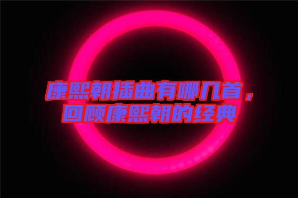 康熙朝插曲有哪幾首，回顧康熙朝的經(jīng)典