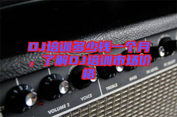 DJ培訓(xùn)多少錢(qián)一個(gè)月，了解DJ培訓(xùn)市場(chǎng)價(jià)格