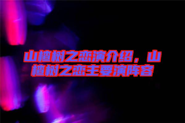 山楂樹之戀演介紹，山楂樹之戀主要演陣容