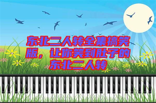 東北二人轉(zhuǎn)全集搞笑版，讓你笑到肚子的東北二人轉(zhuǎn)