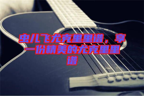 蟲兒飛尤克里里譜，享一份精美的尤克里里譜