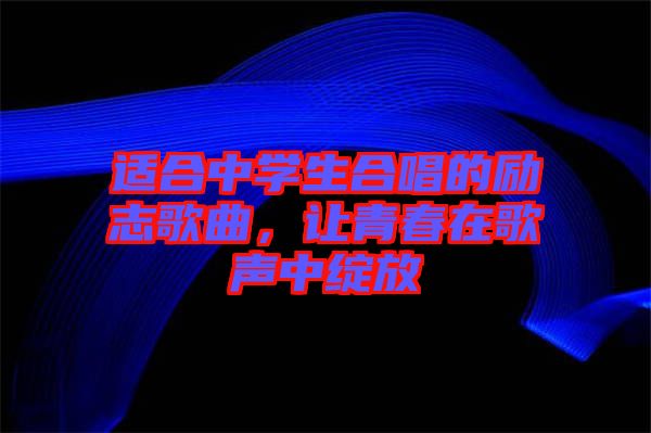 適合中學(xué)生合唱的勵(lì)志歌曲，讓青春在歌聲中綻放