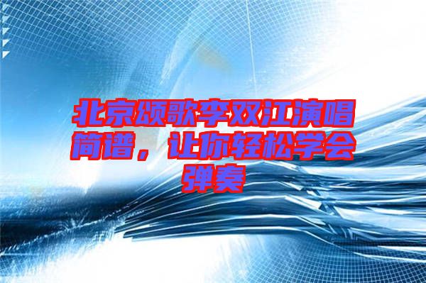 北京頌歌李雙江演唱簡(jiǎn)譜，讓你輕松學(xué)會(huì)彈奏
